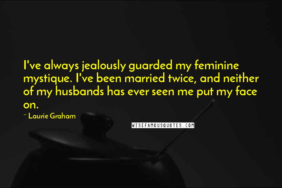 Laurie Graham Quotes: I've always jealously guarded my feminine mystique. I've been married twice, and neither of my husbands has ever seen me put my face on.