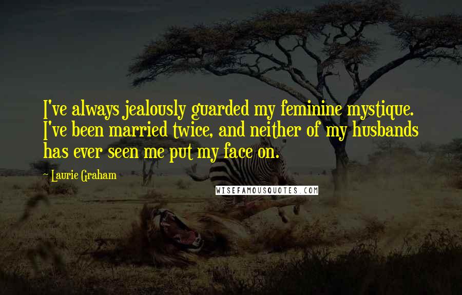 Laurie Graham Quotes: I've always jealously guarded my feminine mystique. I've been married twice, and neither of my husbands has ever seen me put my face on.