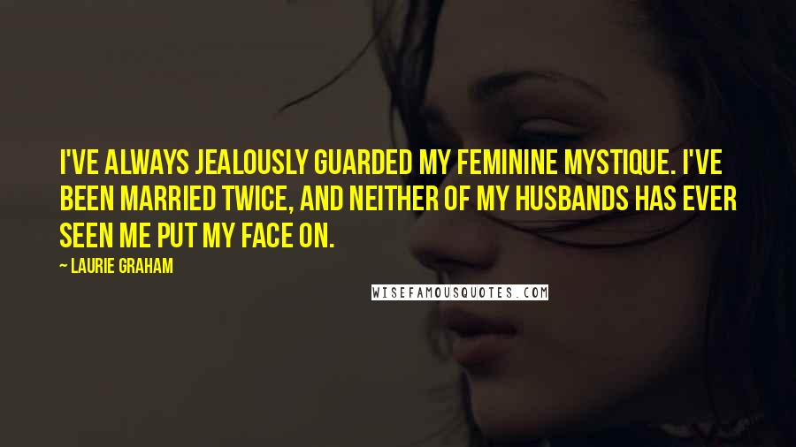 Laurie Graham Quotes: I've always jealously guarded my feminine mystique. I've been married twice, and neither of my husbands has ever seen me put my face on.