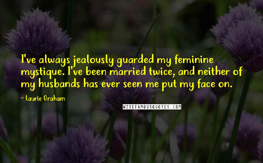 Laurie Graham Quotes: I've always jealously guarded my feminine mystique. I've been married twice, and neither of my husbands has ever seen me put my face on.