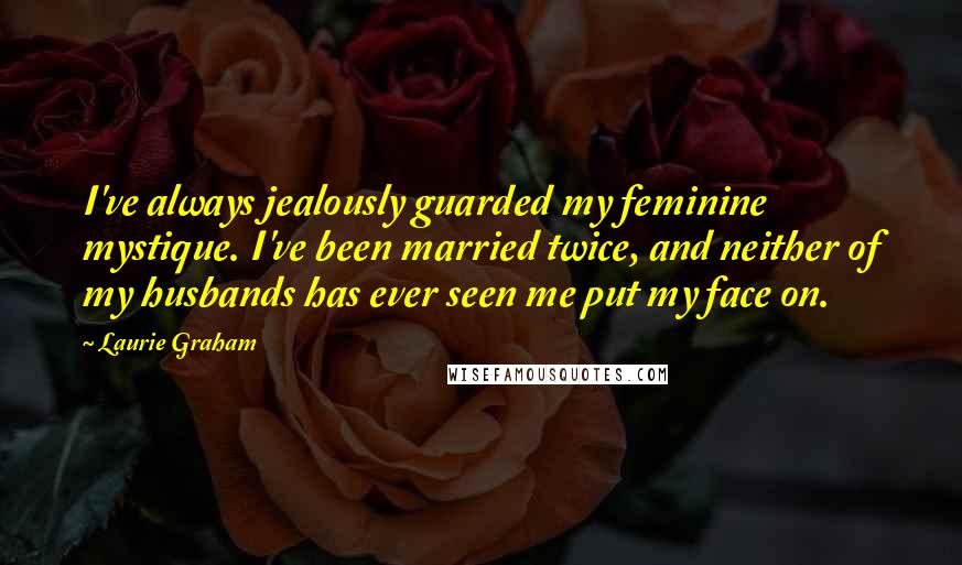 Laurie Graham Quotes: I've always jealously guarded my feminine mystique. I've been married twice, and neither of my husbands has ever seen me put my face on.