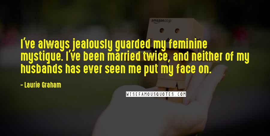 Laurie Graham Quotes: I've always jealously guarded my feminine mystique. I've been married twice, and neither of my husbands has ever seen me put my face on.