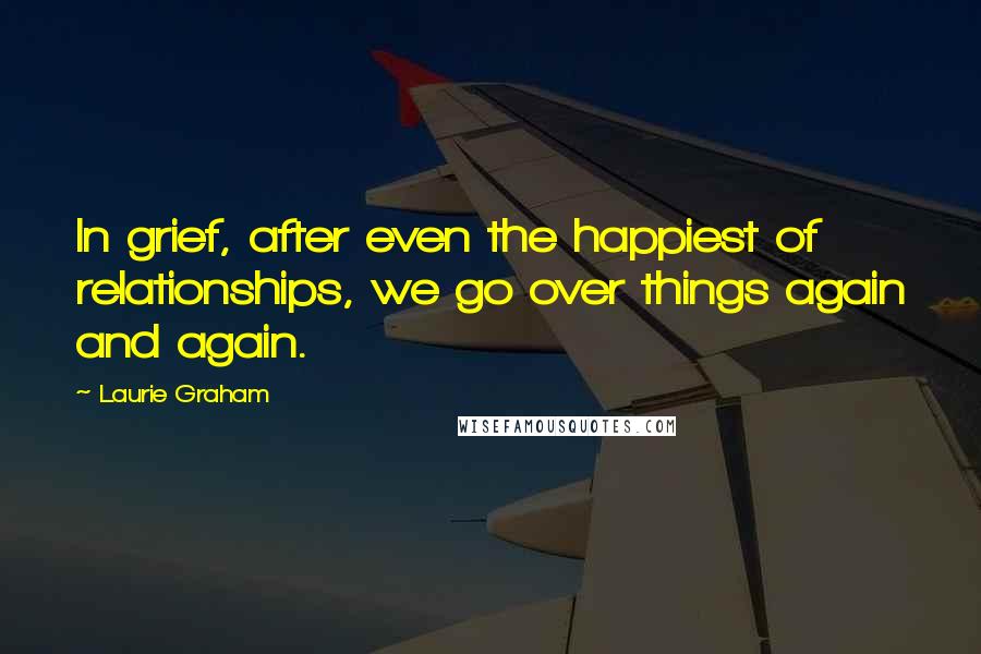 Laurie Graham Quotes: In grief, after even the happiest of relationships, we go over things again and again.