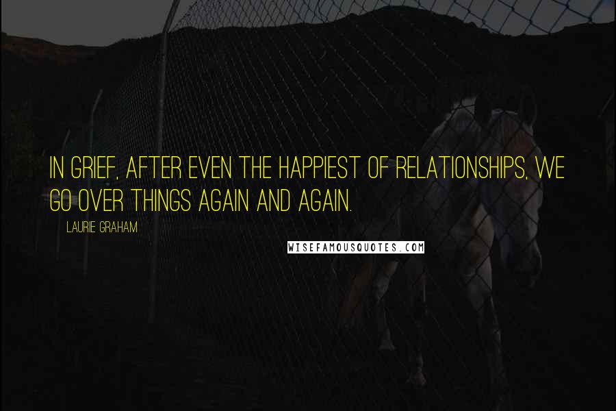 Laurie Graham Quotes: In grief, after even the happiest of relationships, we go over things again and again.