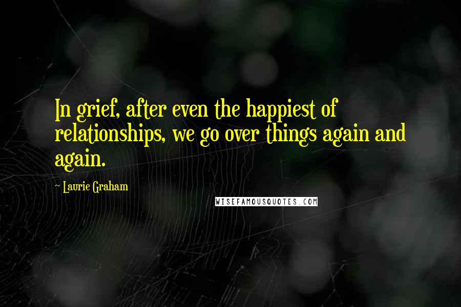 Laurie Graham Quotes: In grief, after even the happiest of relationships, we go over things again and again.