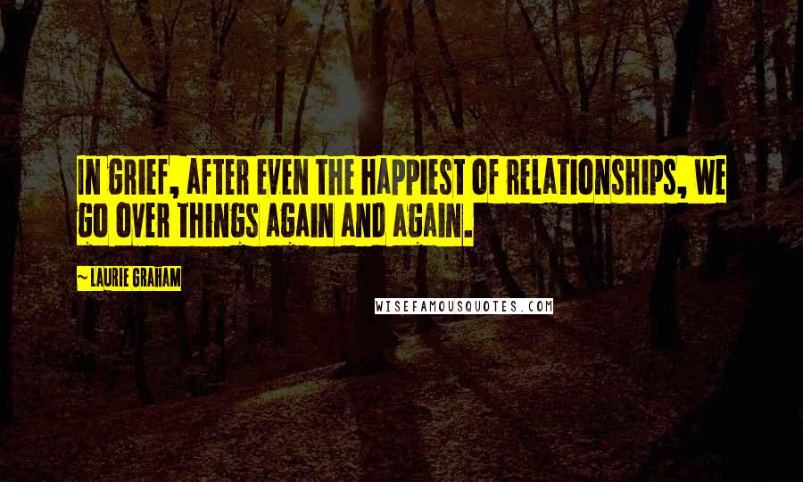 Laurie Graham Quotes: In grief, after even the happiest of relationships, we go over things again and again.