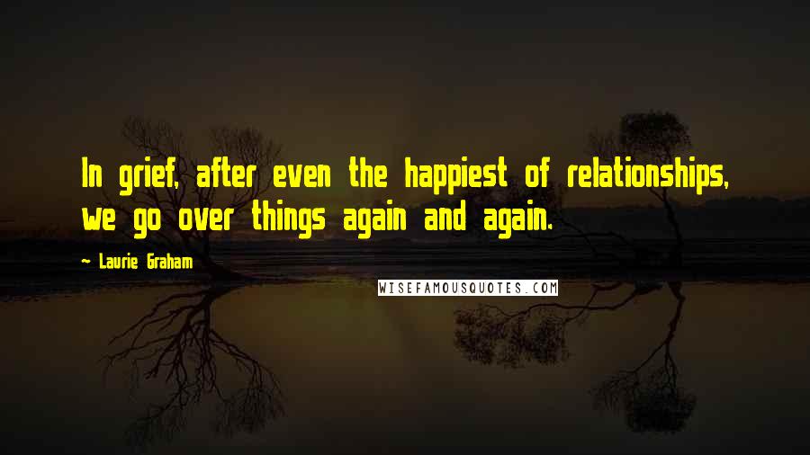 Laurie Graham Quotes: In grief, after even the happiest of relationships, we go over things again and again.