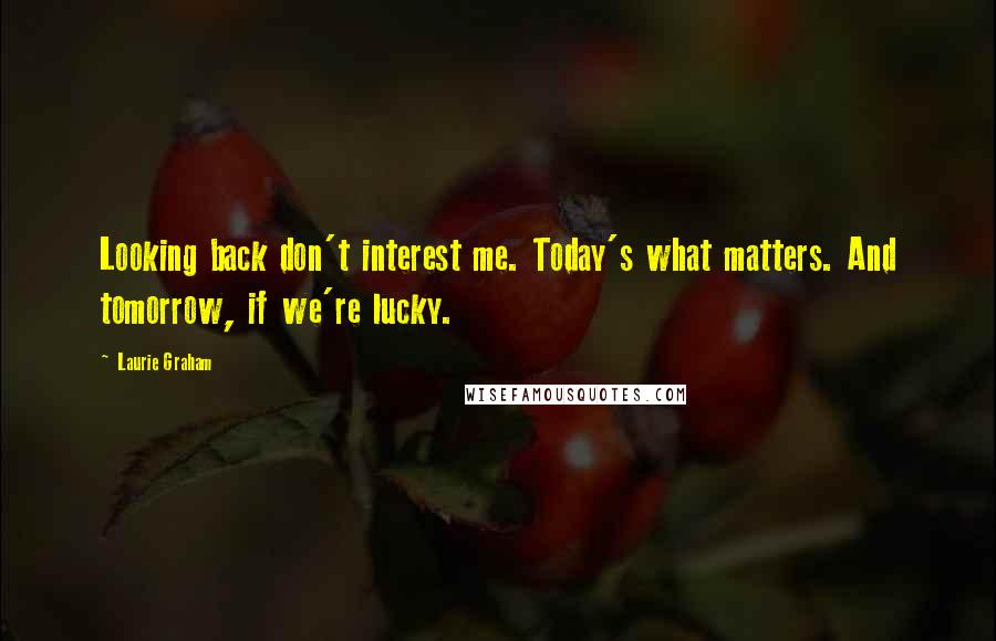 Laurie Graham Quotes: Looking back don't interest me. Today's what matters. And tomorrow, if we're lucky.