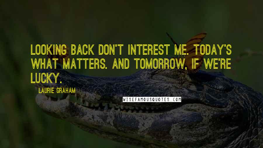 Laurie Graham Quotes: Looking back don't interest me. Today's what matters. And tomorrow, if we're lucky.