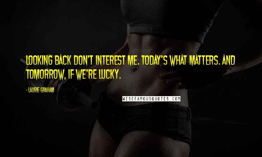 Laurie Graham Quotes: Looking back don't interest me. Today's what matters. And tomorrow, if we're lucky.