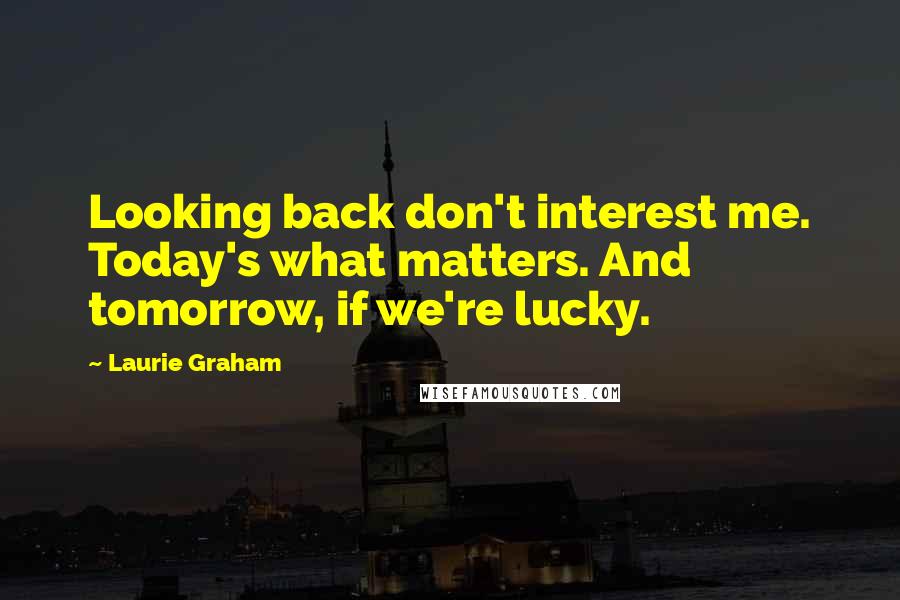 Laurie Graham Quotes: Looking back don't interest me. Today's what matters. And tomorrow, if we're lucky.