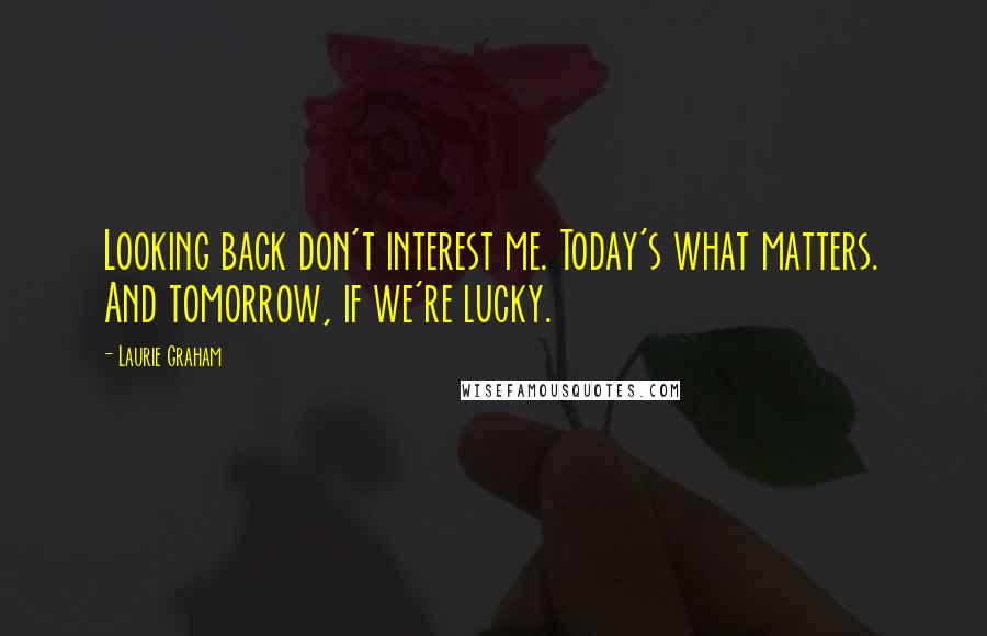 Laurie Graham Quotes: Looking back don't interest me. Today's what matters. And tomorrow, if we're lucky.