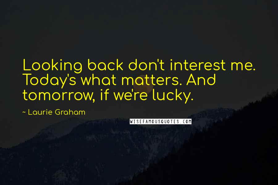 Laurie Graham Quotes: Looking back don't interest me. Today's what matters. And tomorrow, if we're lucky.