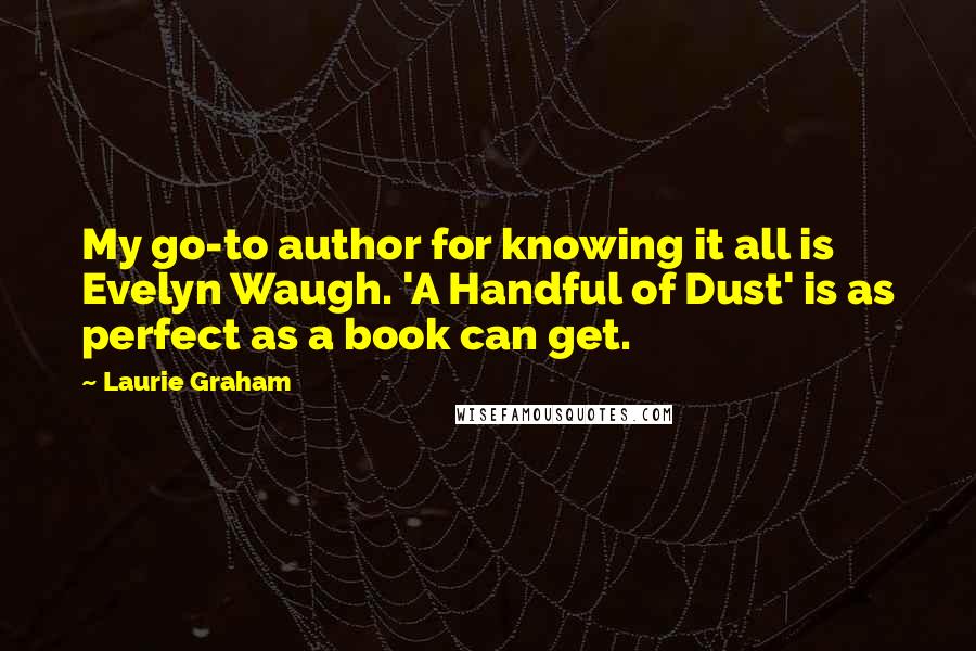 Laurie Graham Quotes: My go-to author for knowing it all is Evelyn Waugh. 'A Handful of Dust' is as perfect as a book can get.