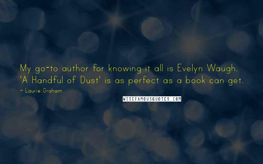 Laurie Graham Quotes: My go-to author for knowing it all is Evelyn Waugh. 'A Handful of Dust' is as perfect as a book can get.
