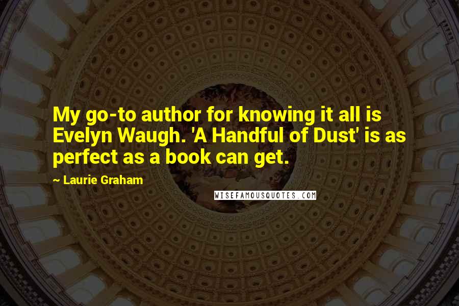 Laurie Graham Quotes: My go-to author for knowing it all is Evelyn Waugh. 'A Handful of Dust' is as perfect as a book can get.