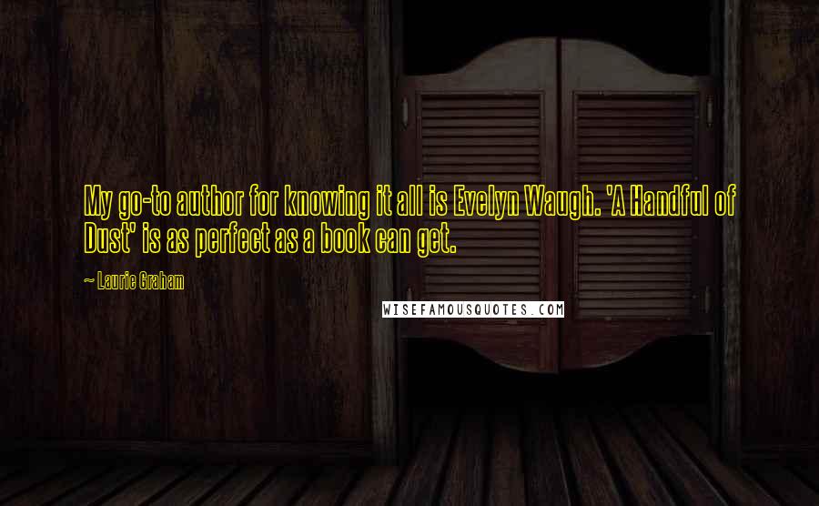 Laurie Graham Quotes: My go-to author for knowing it all is Evelyn Waugh. 'A Handful of Dust' is as perfect as a book can get.