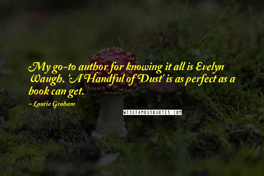 Laurie Graham Quotes: My go-to author for knowing it all is Evelyn Waugh. 'A Handful of Dust' is as perfect as a book can get.