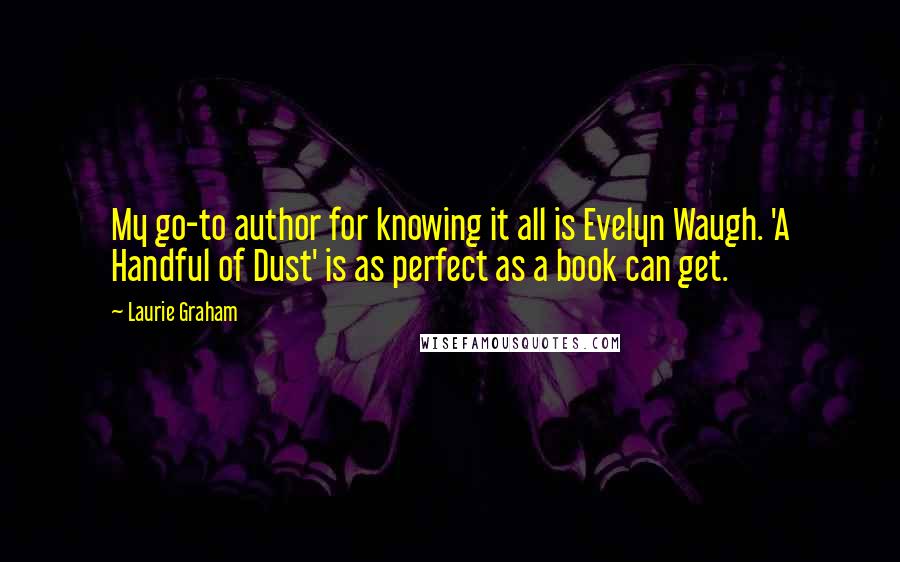 Laurie Graham Quotes: My go-to author for knowing it all is Evelyn Waugh. 'A Handful of Dust' is as perfect as a book can get.