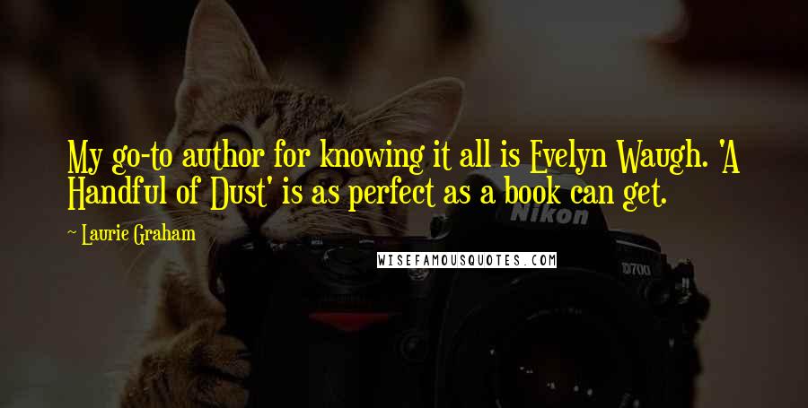 Laurie Graham Quotes: My go-to author for knowing it all is Evelyn Waugh. 'A Handful of Dust' is as perfect as a book can get.