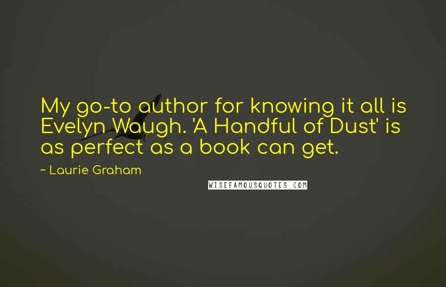 Laurie Graham Quotes: My go-to author for knowing it all is Evelyn Waugh. 'A Handful of Dust' is as perfect as a book can get.