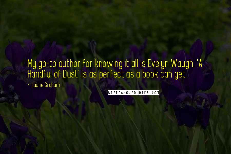 Laurie Graham Quotes: My go-to author for knowing it all is Evelyn Waugh. 'A Handful of Dust' is as perfect as a book can get.