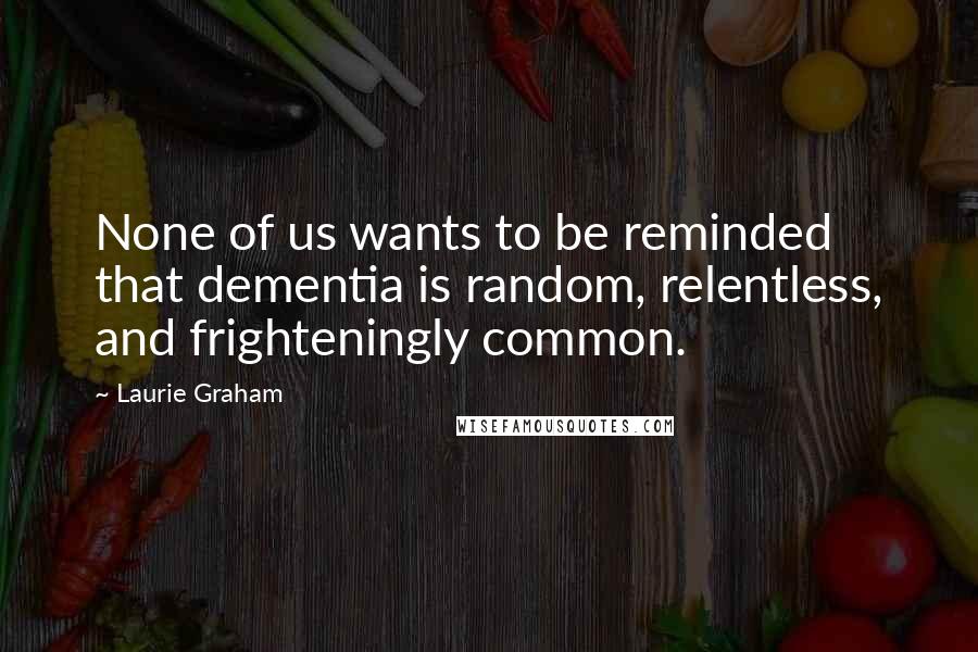 Laurie Graham Quotes: None of us wants to be reminded that dementia is random, relentless, and frighteningly common.