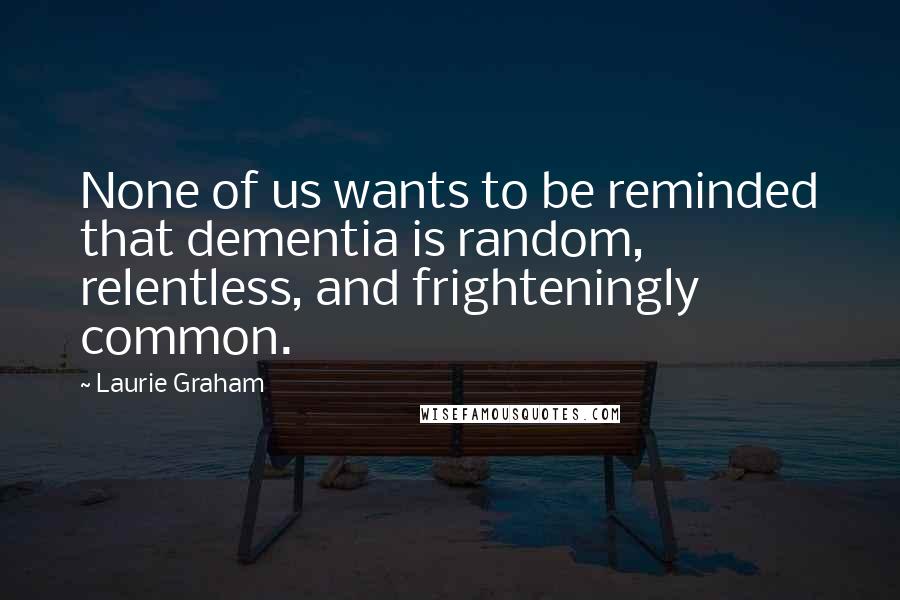 Laurie Graham Quotes: None of us wants to be reminded that dementia is random, relentless, and frighteningly common.