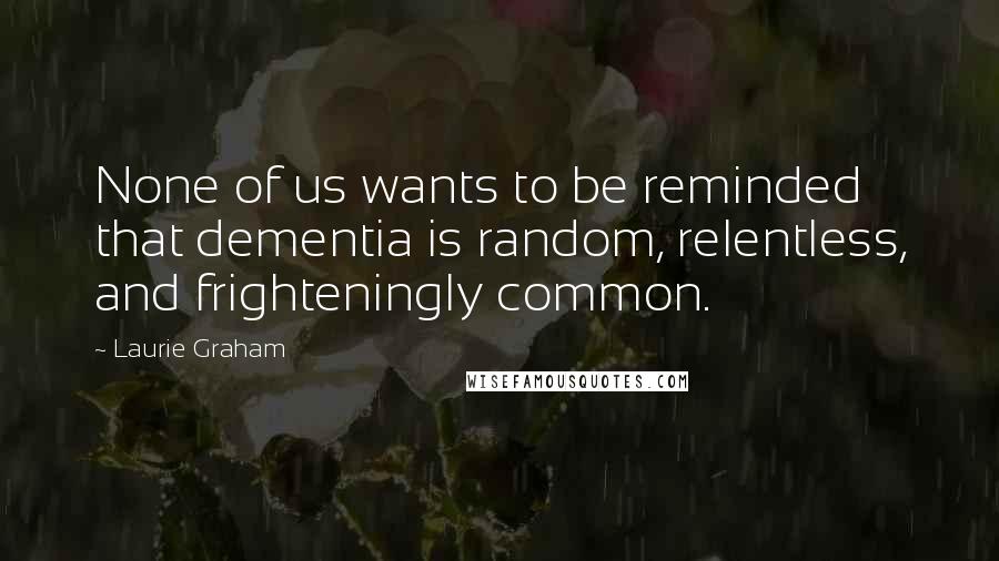 Laurie Graham Quotes: None of us wants to be reminded that dementia is random, relentless, and frighteningly common.