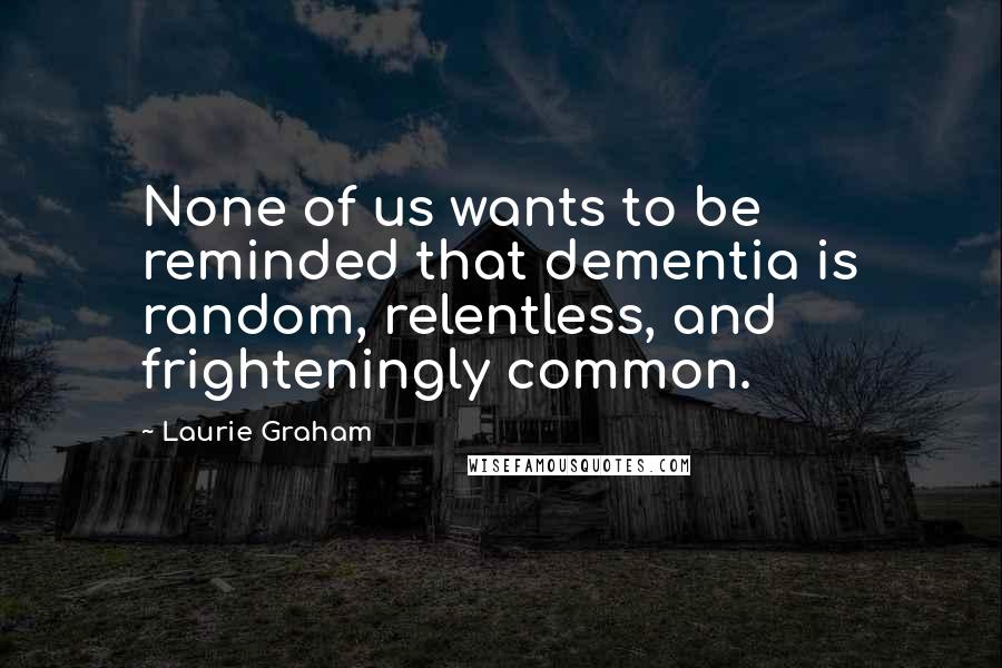 Laurie Graham Quotes: None of us wants to be reminded that dementia is random, relentless, and frighteningly common.