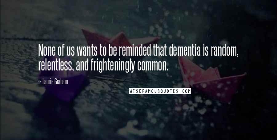 Laurie Graham Quotes: None of us wants to be reminded that dementia is random, relentless, and frighteningly common.