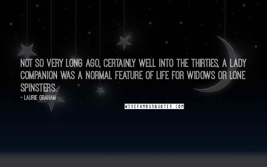 Laurie Graham Quotes: Not so very long ago, certainly well into the Thirties, a lady companion was a normal feature of life for widows or lone spinsters.