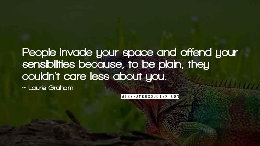 Laurie Graham Quotes: People invade your space and offend your sensibilities because, to be plain, they couldn't care less about you.