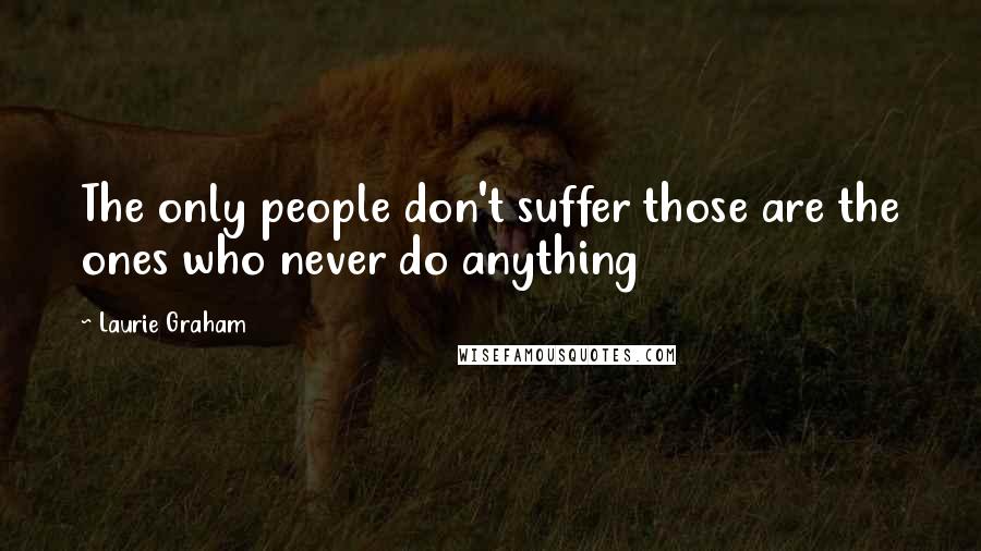 Laurie Graham Quotes: The only people don't suffer those are the ones who never do anything