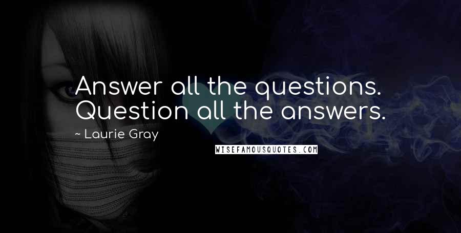 Laurie Gray Quotes: Answer all the questions. Question all the answers.