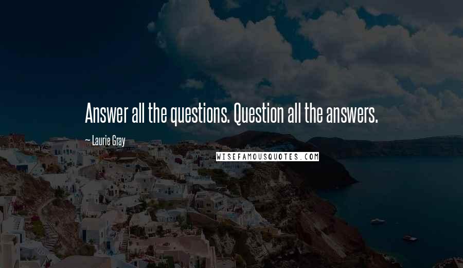 Laurie Gray Quotes: Answer all the questions. Question all the answers.