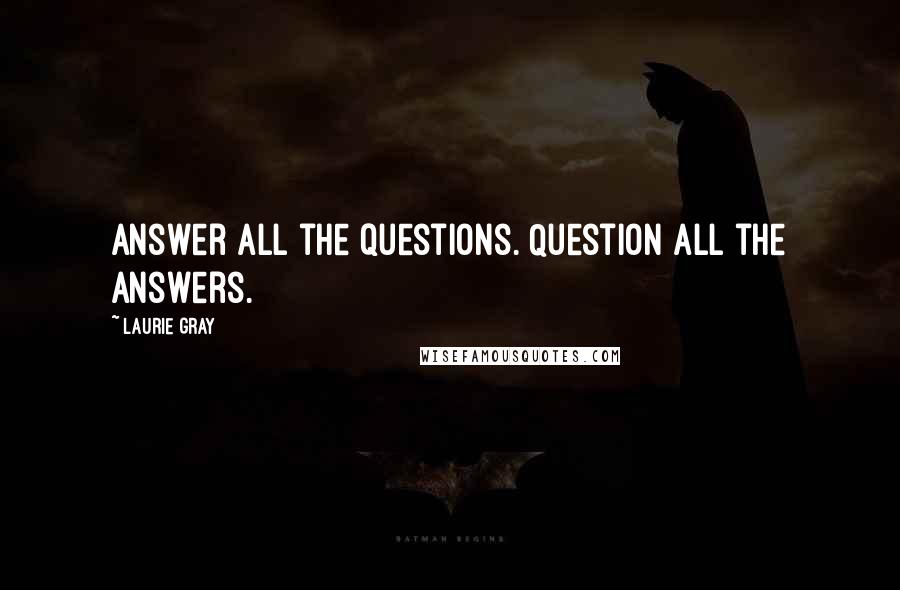 Laurie Gray Quotes: Answer all the questions. Question all the answers.