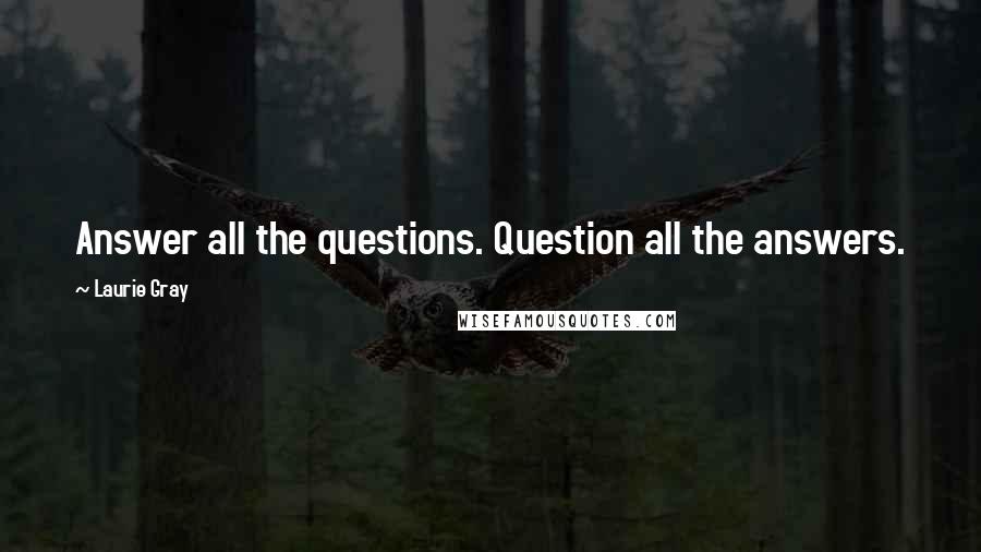 Laurie Gray Quotes: Answer all the questions. Question all the answers.