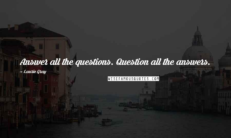 Laurie Gray Quotes: Answer all the questions. Question all the answers.