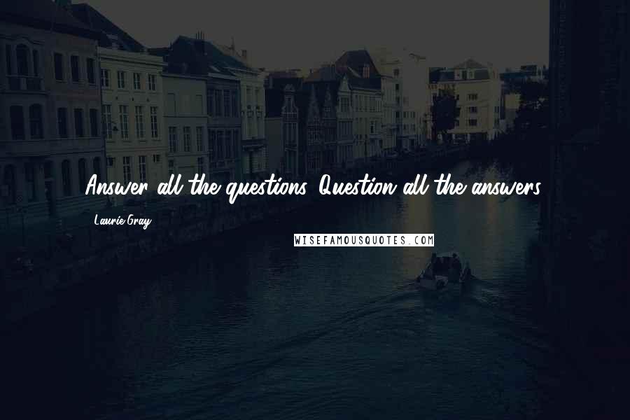 Laurie Gray Quotes: Answer all the questions. Question all the answers.