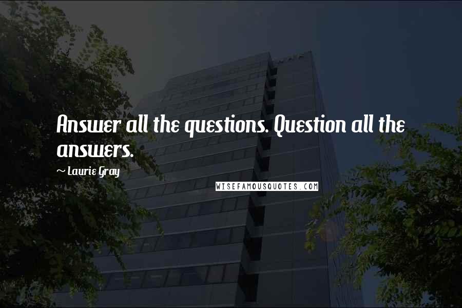 Laurie Gray Quotes: Answer all the questions. Question all the answers.