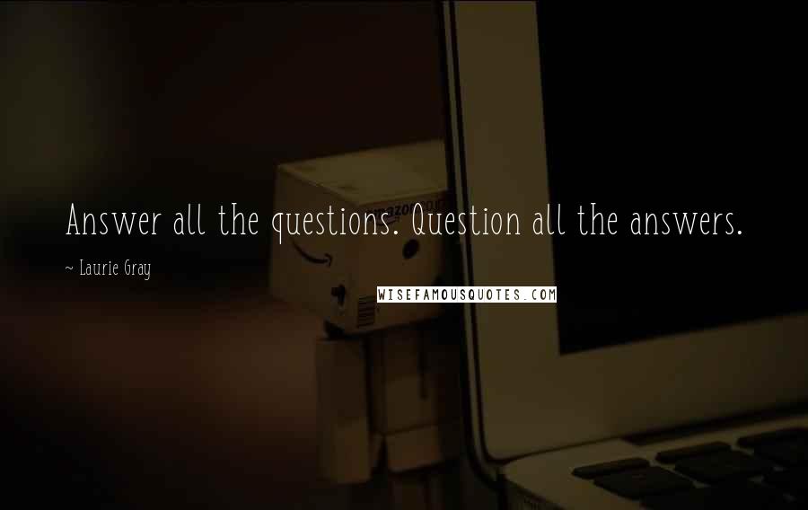 Laurie Gray Quotes: Answer all the questions. Question all the answers.