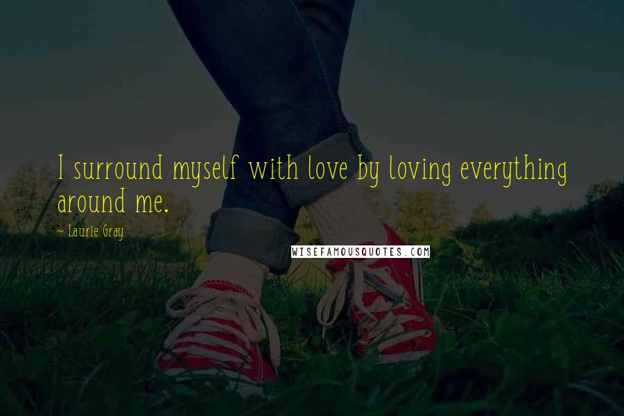 Laurie Gray Quotes: I surround myself with love by loving everything around me.