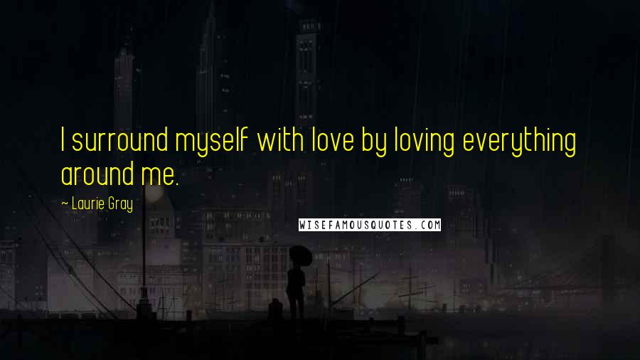 Laurie Gray Quotes: I surround myself with love by loving everything around me.