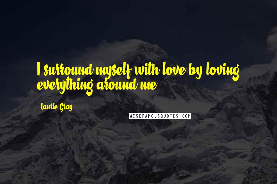 Laurie Gray Quotes: I surround myself with love by loving everything around me.