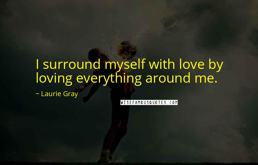 Laurie Gray Quotes: I surround myself with love by loving everything around me.