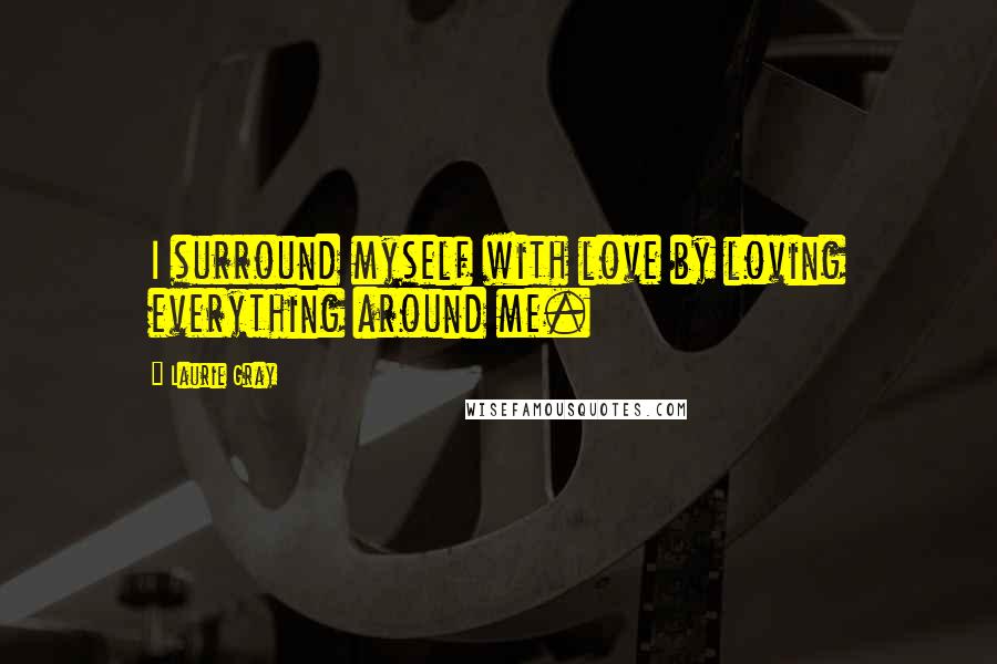 Laurie Gray Quotes: I surround myself with love by loving everything around me.