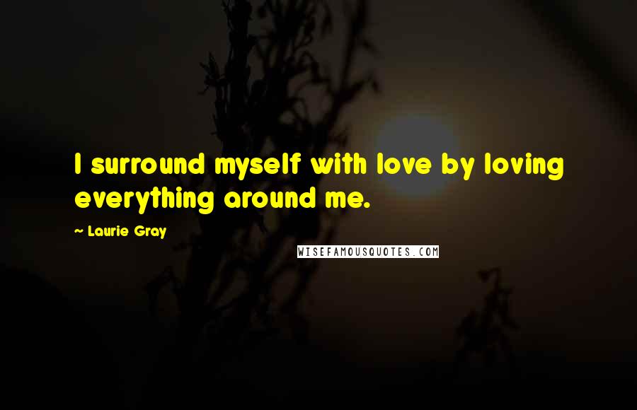 Laurie Gray Quotes: I surround myself with love by loving everything around me.
