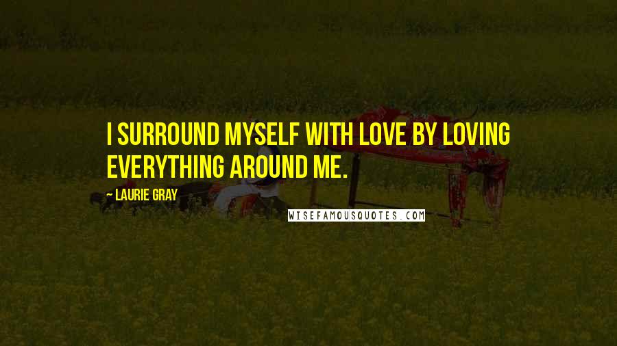 Laurie Gray Quotes: I surround myself with love by loving everything around me.