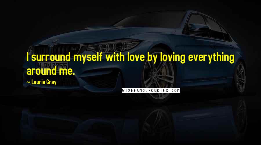 Laurie Gray Quotes: I surround myself with love by loving everything around me.